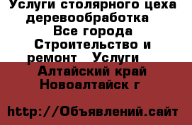 Услуги столярного цеха (деревообработка) - Все города Строительство и ремонт » Услуги   . Алтайский край,Новоалтайск г.